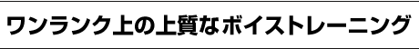 ワンランク上の上質なボイストレーニング